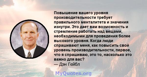 Повышение вашего уровня производительности требует правильного менталитета и значения изнутри. Это дает вам возможность и стремление работать над вещами, необходимыми для проведения более высокого уровня. Когда люди