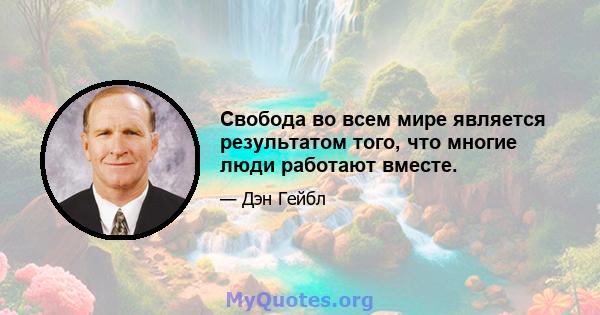 Свобода во всем мире является результатом того, что многие люди работают вместе.