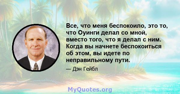 Все, что меня беспокоило, это то, что Оуинги делал со мной, вместо того, что я делал с ним. Когда вы начнете беспокоиться об этом, вы идете по неправильному пути.