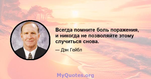 Всегда помните боль поражения, и никогда не позволяйте этому случиться снова.