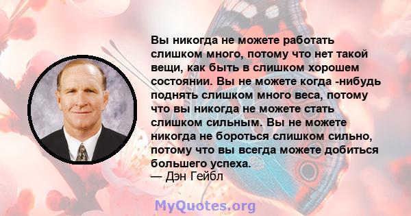 Вы никогда не можете работать слишком много, потому что нет такой вещи, как быть в слишком хорошем состоянии. Вы не можете когда -нибудь поднять слишком много веса, потому что вы никогда не можете стать слишком сильным. 