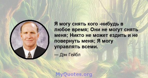 Я могу снять кого -нибудь в любое время; Они не могут снять меня; Никто не может ездить и не повернуть меня; Я могу управлять всеми.