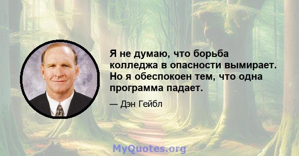 Я не думаю, что борьба колледжа в опасности вымирает. Но я обеспокоен тем, что одна программа падает.