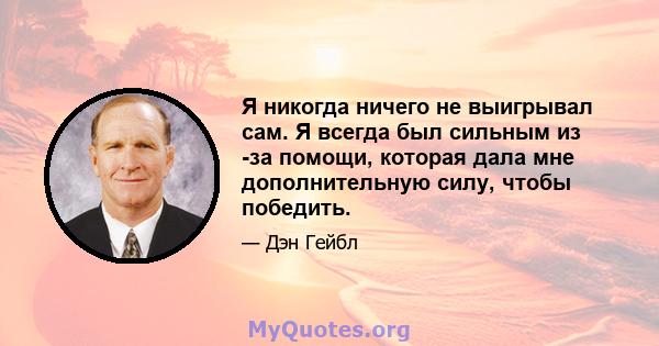 Я никогда ничего не выигрывал сам. Я всегда был сильным из -за помощи, которая дала мне дополнительную силу, чтобы победить.