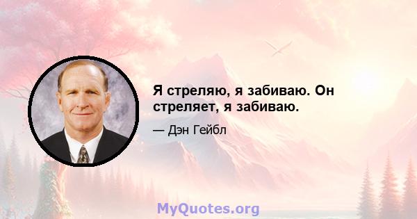 Я стреляю, я забиваю. Он стреляет, я забиваю.