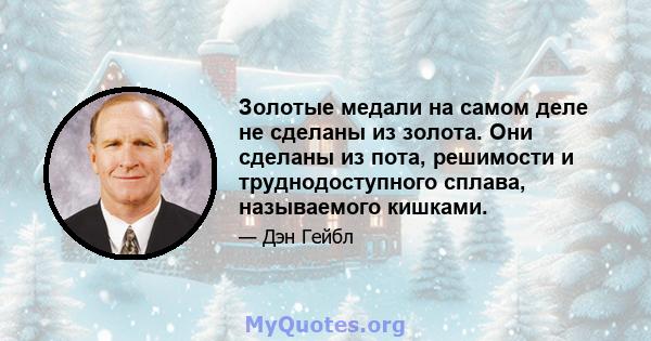 Золотые медали на самом деле не сделаны из золота. Они сделаны из пота, решимости и труднодоступного сплава, называемого кишками.