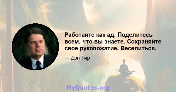 Работайте как ад. Поделитесь всем, что вы знаете. Сохраняйте свое рукопожатие. Веселиться.