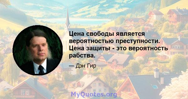 Цена свободы является вероятностью преступности. Цена защиты - это вероятность рабства.