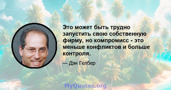 Это может быть трудно запустить свою собственную фирму, но компромисс - это меньше конфликтов и больше контроля.