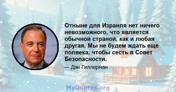 Отныне для Израиля нет ничего невозможного, что является обычной страной, как и любая другая. Мы не будем ждать еще полвека, чтобы сесть в Совет Безопасности.