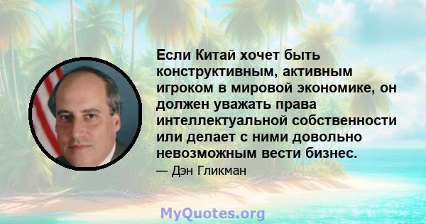 Если Китай хочет быть конструктивным, активным игроком в мировой экономике, он должен уважать права интеллектуальной собственности или делает с ними довольно невозможным вести бизнес.