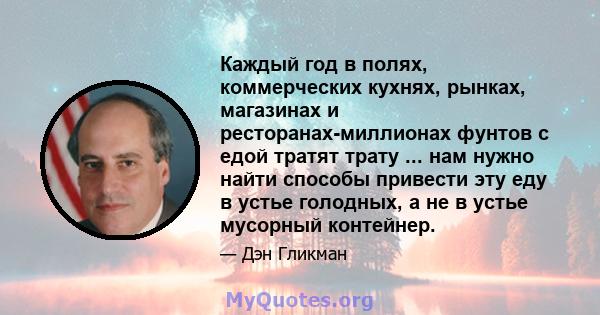 Каждый год в полях, коммерческих кухнях, рынках, магазинах и ресторанах-миллионах фунтов с едой тратят трату ... нам нужно найти способы привести эту еду в устье голодных, а не в устье мусорный контейнер.