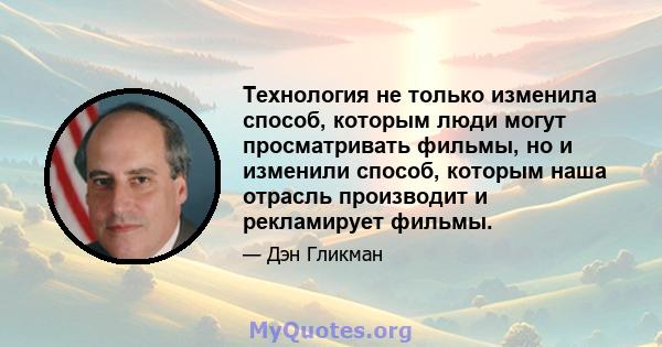 Технология не только изменила способ, которым люди могут просматривать фильмы, но и изменили способ, которым наша отрасль производит и рекламирует фильмы.