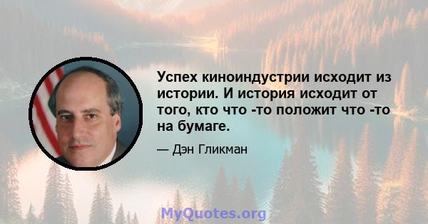 Успех киноиндустрии исходит из истории. И история исходит от того, кто что -то положит что -то на бумаге.