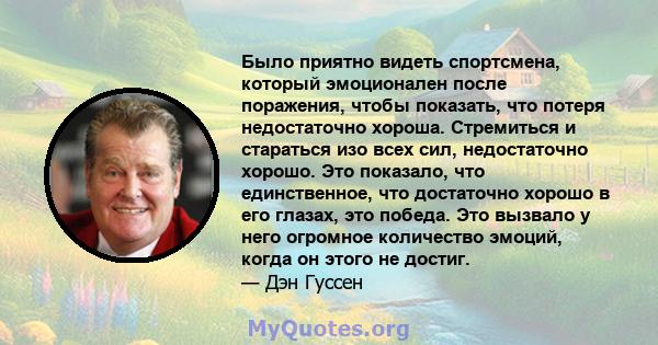 Было приятно видеть спортсмена, который эмоционален после поражения, чтобы показать, что потеря недостаточно хороша. Стремиться и стараться изо всех сил, недостаточно хорошо. Это показало, что единственное, что