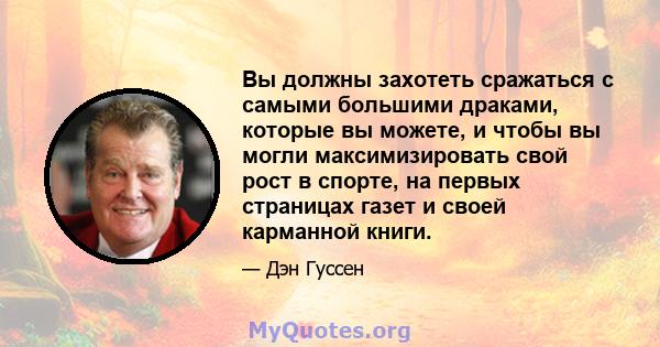 Вы должны захотеть сражаться с самыми большими драками, которые вы можете, и чтобы вы могли максимизировать свой рост в спорте, на первых страницах газет и своей карманной книги.