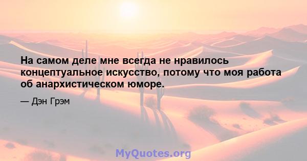 На самом деле мне всегда не нравилось концептуальное искусство, потому что моя работа об анархистическом юморе.