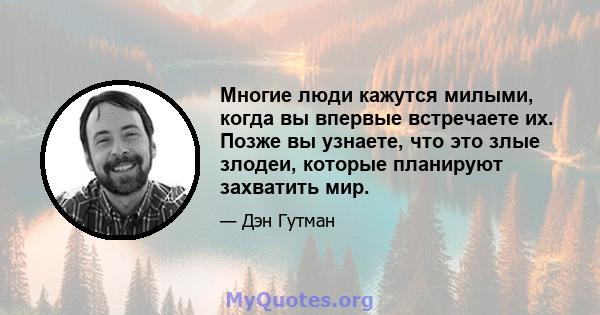 Многие люди кажутся милыми, когда вы впервые встречаете их. Позже вы узнаете, что это злые злодеи, которые планируют захватить мир.