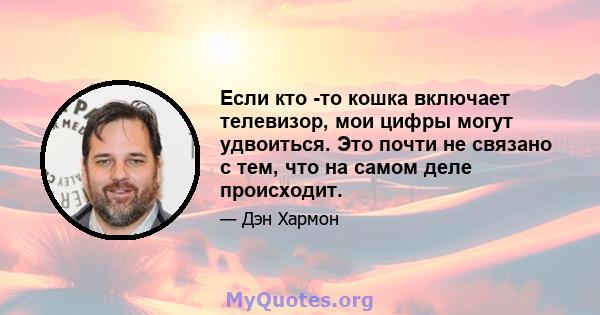 Если кто -то кошка включает телевизор, мои цифры могут удвоиться. Это почти не связано с тем, что на самом деле происходит.