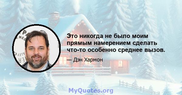 Это никогда не было моим прямым намерением сделать что-то особенно среднее вызов.