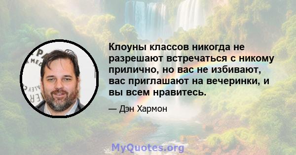 Клоуны классов никогда не разрешают встречаться с никому прилично, но вас не избивают, вас приглашают на вечеринки, и вы всем нравитесь.