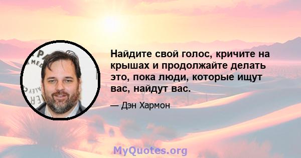 Найдите свой голос, кричите на крышах и продолжайте делать это, пока люди, которые ищут вас, найдут вас.