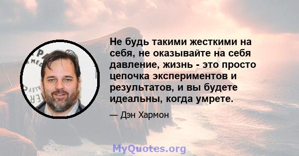 Не будь такими жесткими на себя, не оказывайте на себя давление, жизнь - это просто цепочка экспериментов и результатов, и вы будете идеальны, когда умрете.