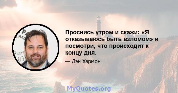 Проснись утром и скажи: «Я отказываюсь быть взломом» и посмотри, что происходит к концу дня.