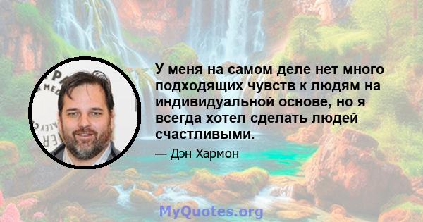 У меня на самом деле нет много подходящих чувств к людям на индивидуальной основе, но я всегда хотел сделать людей счастливыми.