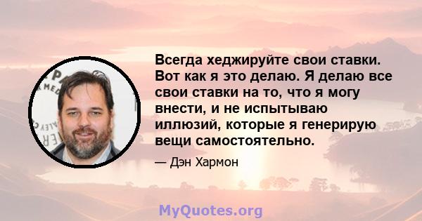 Всегда хеджируйте свои ставки. Вот как я это делаю. Я делаю все свои ставки на то, что я могу внести, и не испытываю иллюзий, которые я генерирую вещи самостоятельно.