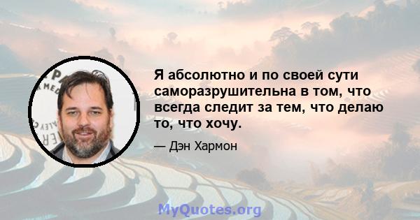 Я абсолютно и по своей сути саморазрушительна в том, что всегда следит за тем, что делаю то, что хочу.