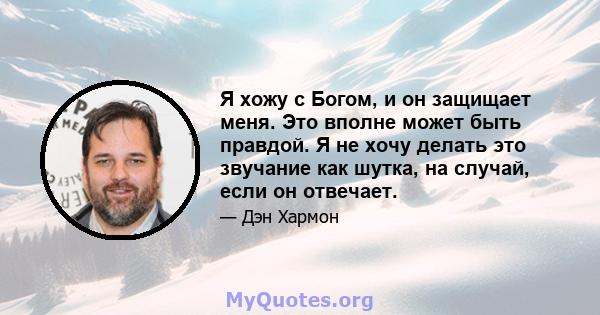 Я хожу с Богом, и он защищает меня. Это вполне может быть правдой. Я не хочу делать это звучание как шутка, на случай, если он отвечает.