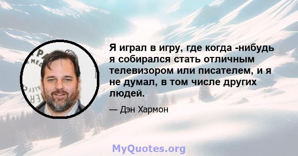 Я играл в игру, где когда -нибудь я собирался стать отличным телевизором или писателем, и я не думал, в том числе других людей.