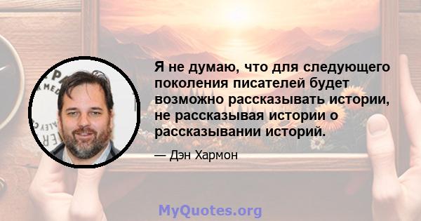 Я не думаю, что для следующего поколения писателей будет возможно рассказывать истории, не рассказывая истории о рассказывании историй.