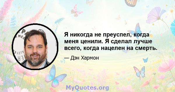 Я никогда не преуспел, когда меня ценили. Я сделал лучше всего, когда нацелен на смерть.