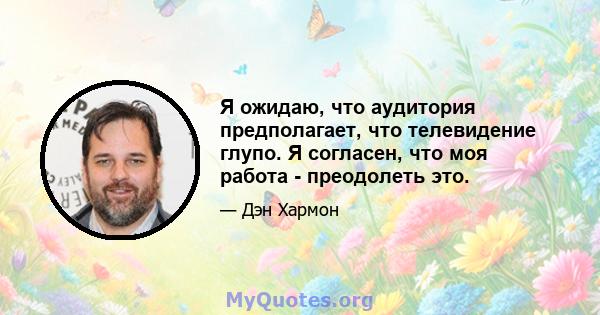 Я ожидаю, что аудитория предполагает, что телевидение глупо. Я согласен, что моя работа - преодолеть это.