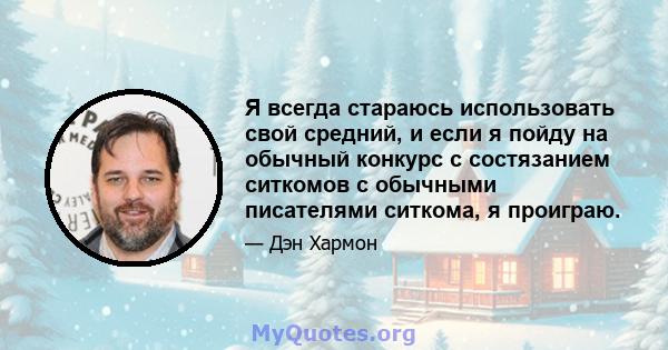 Я всегда стараюсь использовать свой средний, и если я пойду на обычный конкурс с состязанием ситкомов с обычными писателями ситкома, я проиграю.