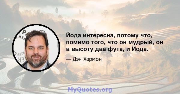 Йода интересна, потому что, помимо того, что он мудрый, он в высоту два фута, и Йода.