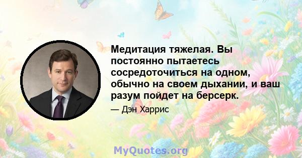 Медитация тяжелая. Вы постоянно пытаетесь сосредоточиться на одном, обычно на своем дыхании, и ваш разум пойдет на берсерк.