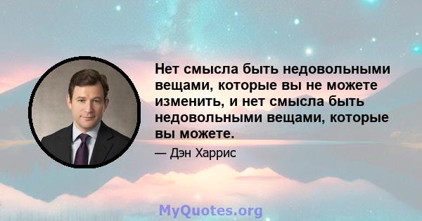 Нет смысла быть недовольными вещами, которые вы не можете изменить, и нет смысла быть недовольными вещами, которые вы можете.