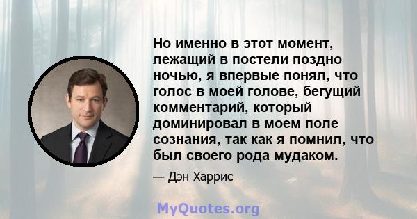 Но именно в этот момент, лежащий в постели поздно ночью, я впервые понял, что голос в моей голове, бегущий комментарий, который доминировал в моем поле сознания, так как я помнил, что был своего рода мудаком.