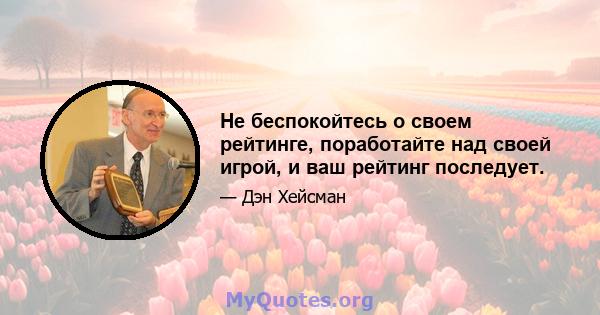 Не беспокойтесь о своем рейтинге, поработайте над своей игрой, и ваш рейтинг последует.