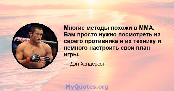 Многие методы похожи в ММА. Вам просто нужно посмотреть на своего противника и их технику и немного настроить свой план игры.