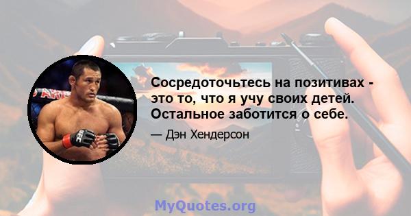 Сосредоточьтесь на позитивах - это то, что я учу своих детей. Остальное заботится о себе.