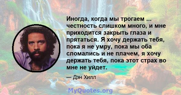 Иногда, когда мы трогаем ... честность слишком много, и мне приходится закрыть глаза и прятаться. Я хочу держать тебя, пока я не умру, пока мы оба сломались и не плачем, я хочу держать тебя, пока этот страх во мне не