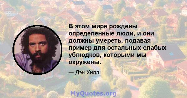 В этом мире рождены определенные люди, и они должны умереть, подавая пример для остальных слабых ублюдков, которыми мы окружены.