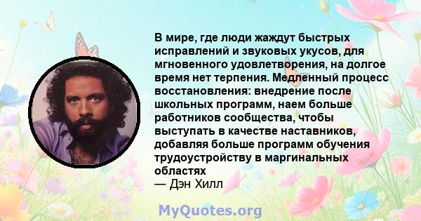 В мире, где люди жаждут быстрых исправлений и звуковых укусов, для мгновенного удовлетворения, на долгое время нет терпения. Медленный процесс восстановления: внедрение после школьных программ, наем больше работников