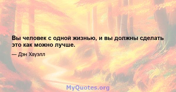 Вы человек с одной жизнью, и вы должны сделать это как можно лучше.