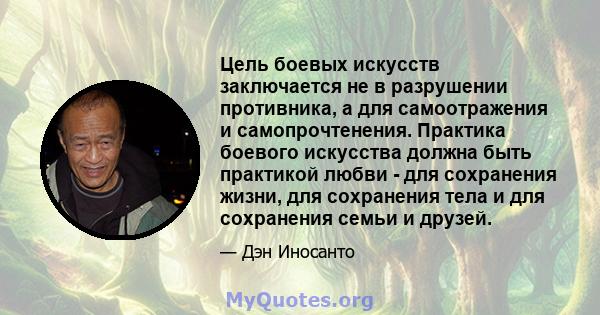 Цель боевых искусств заключается не в разрушении противника, а для самоотражения и самопрочтенения. Практика боевого искусства должна быть практикой любви - для сохранения жизни, для сохранения тела и для сохранения