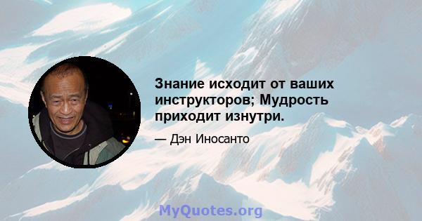 Знание исходит от ваших инструкторов; Мудрость приходит изнутри.